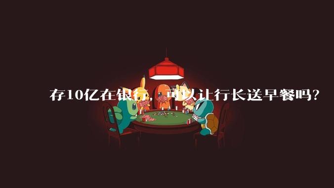 存10亿在银行，可以让行长送早餐吗？