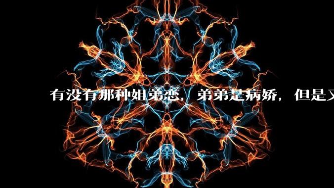 有没有那种姐弟恋，弟弟是病娇，但是又装的特别乖的***？
