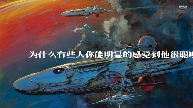 为什么有些人你能明显的感觉到他很聪明?