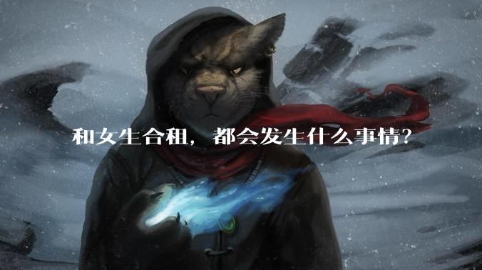 和女生合租，都会发生什么事情？
