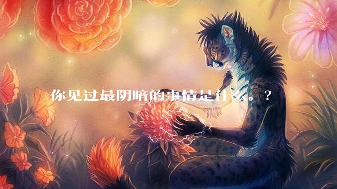 你见过最阴暗的事情是什么。？