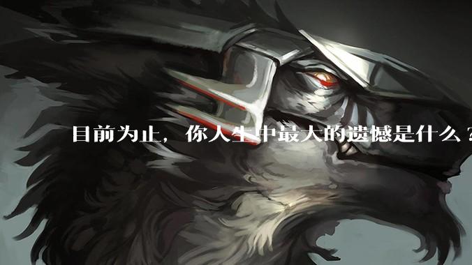 目前为止，你人生中最大的遗憾是什么?