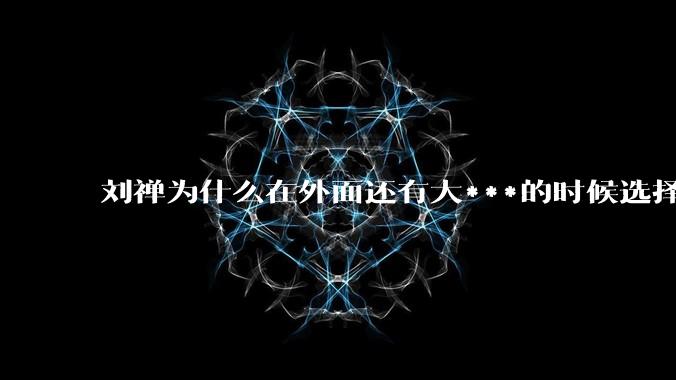 刘禅为什么在外面还有大***的时候选择投降？