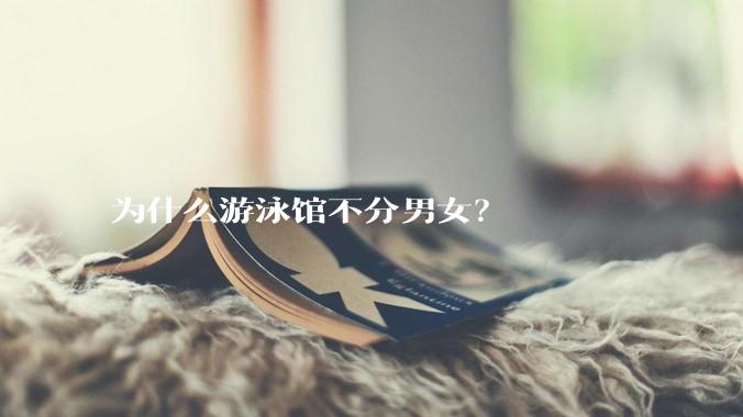 为什么游泳馆不分男女？
