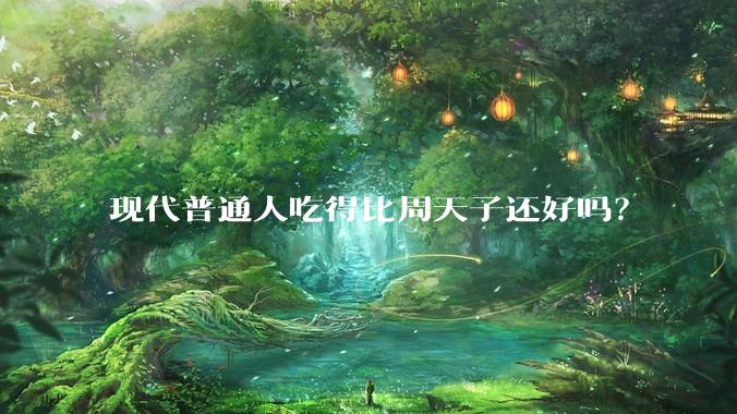 现代普通人吃得比周天子还好吗？
