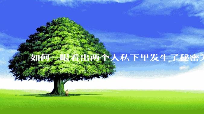如何一眼看出两个人私下里发生了秘密关系？