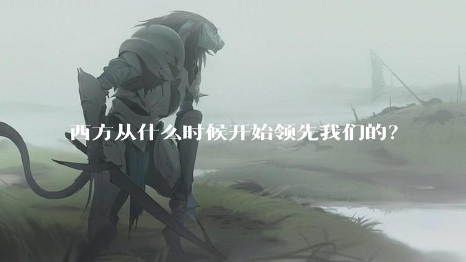 西方从什么时候开始领先我们的？