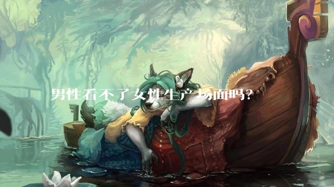 男性看不了女性生产场面吗？