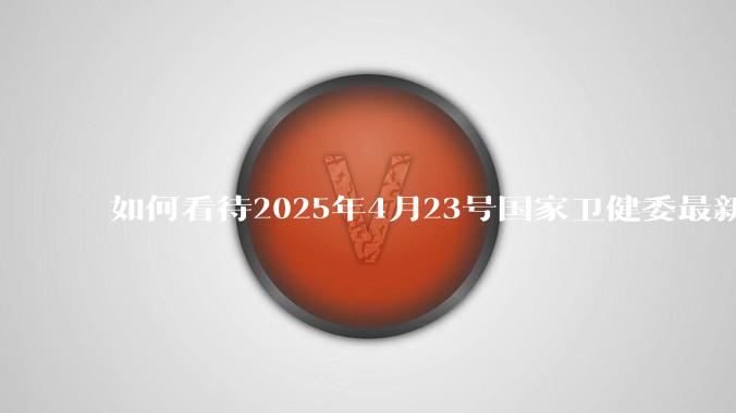 如何看待2025年4月23号国家卫健委最新消息：越来越多的线索和证据指向***病毒更早出现在美国?