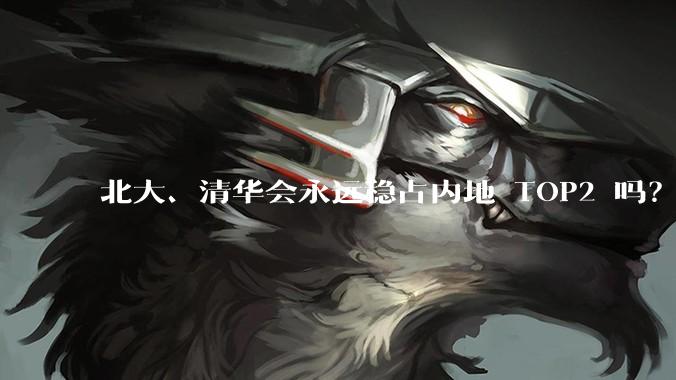北大、清华会永远稳占内地 TOP2 吗？