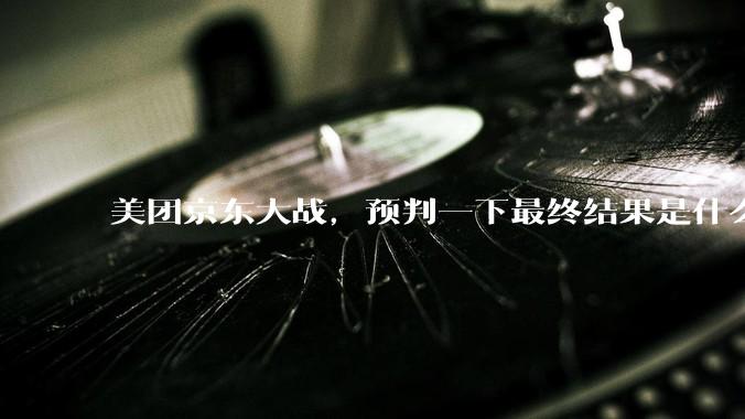 美团京东大战，预判一下最终结果是什么？