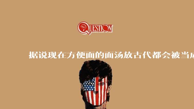 据说现在方便面的面汤放古代都会被当成无上美味，是真的吗？