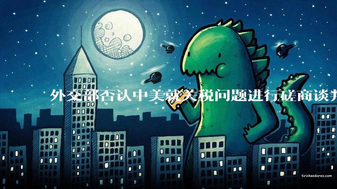 外交部否认中美就关税问题进行磋商谈判，更谈不上达成协议，如何解读？美方释放中美谈判消息有什么目的？