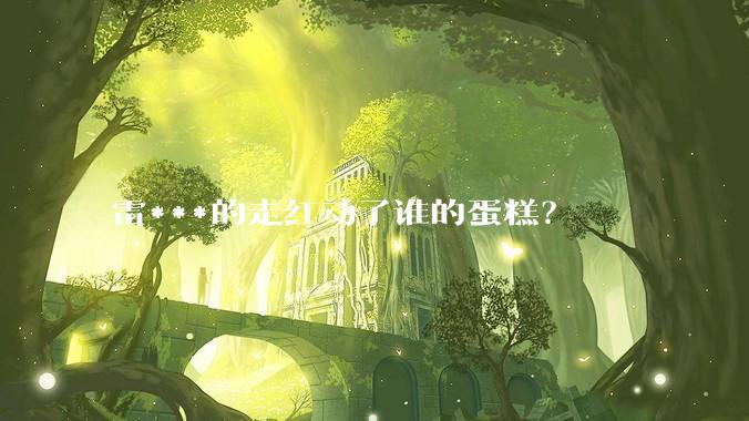 雷***的走红动了谁的蛋糕？