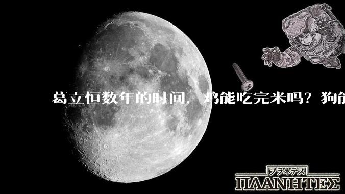 葛立恒数年的时间，鸡能吃完米吗？狗能舔完面吗？火能烧断锁吗？